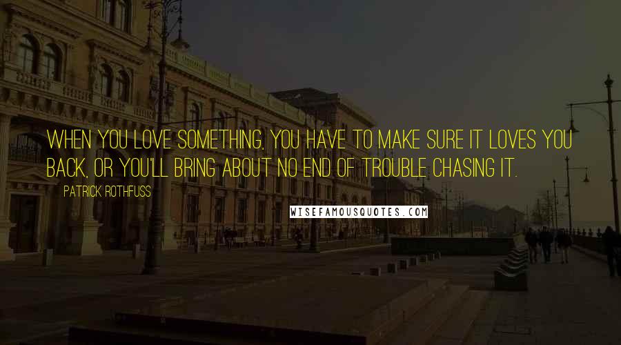 Patrick Rothfuss quotes: When you love something, you have to make sure it loves you back, or you'll bring about no end of trouble chasing it. Patrick Rothfuss quotes: When you love something, you have to make sure it loves you back, or you'll bring about no end of trouble chasing it.