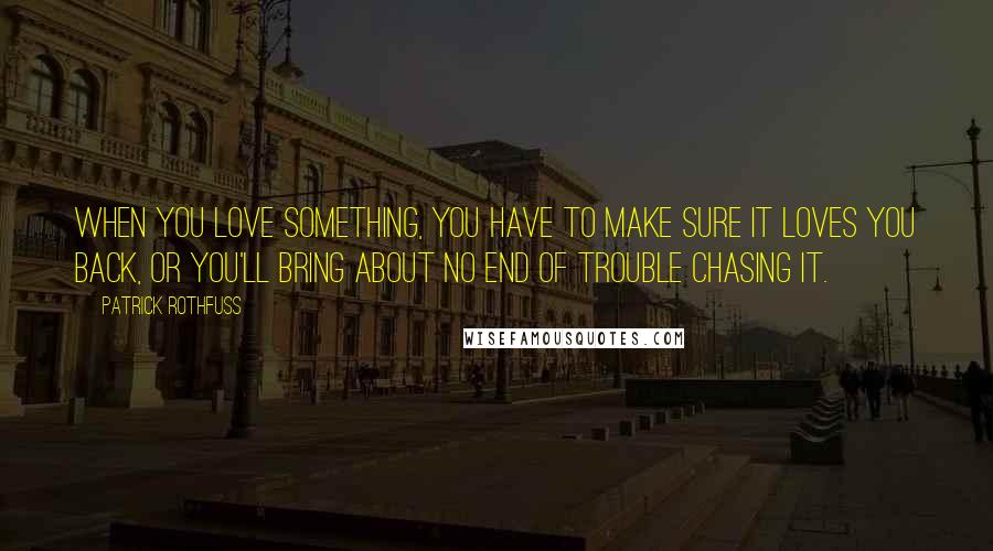 Patrick Rothfuss quotes: When you love something, you have to make sure it loves you back, or you'll bring about no end of trouble chasing it.