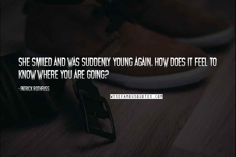Patrick Rothfuss quotes: She smiled and was suddenly young again. How does it feel to know where you are going?