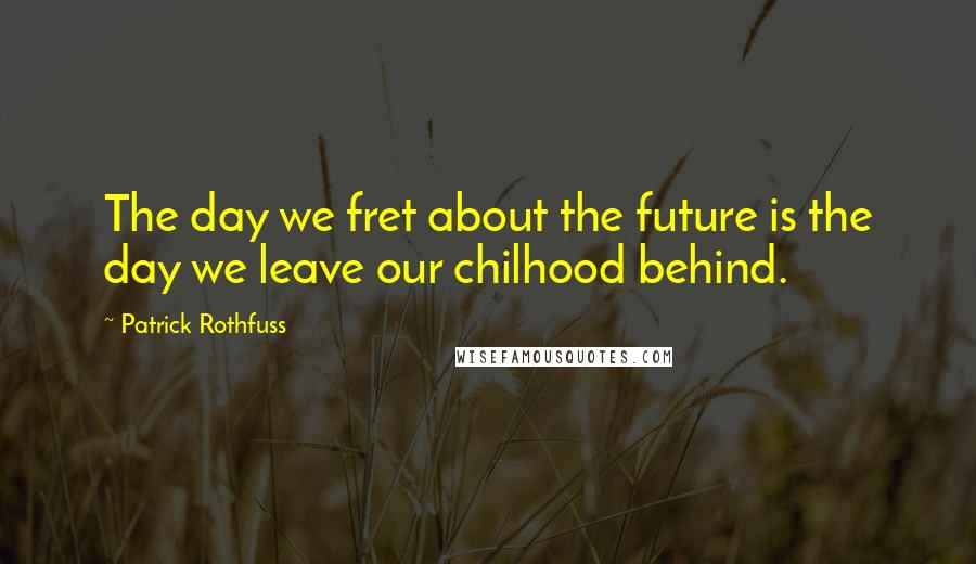 Patrick Rothfuss quotes: The day we fret about the future is the day we leave our chilhood behind.