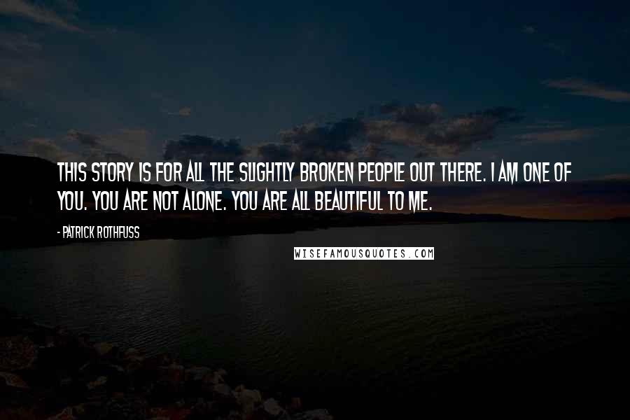 Patrick Rothfuss quotes: This story is for all the slightly broken people out there. I am one of you. You are not alone. You are all beautiful to me. Patrick Rothfuss quotes: This story is for all the slightly broken people out there. I am one of you. You are not alone. You are all beautiful to me.