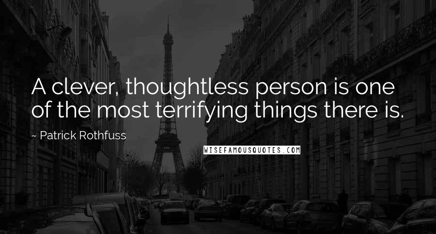 Patrick Rothfuss quotes: A clever, thoughtless person is one of the most terrifying things there is.