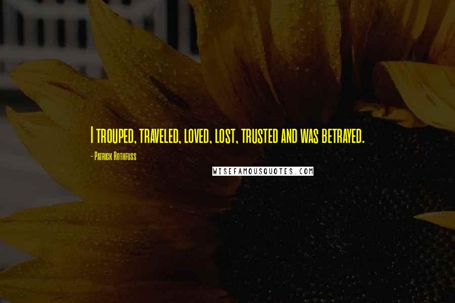 Patrick Rothfuss quotes: I trouped, traveled, loved, lost, trusted and was betrayed.