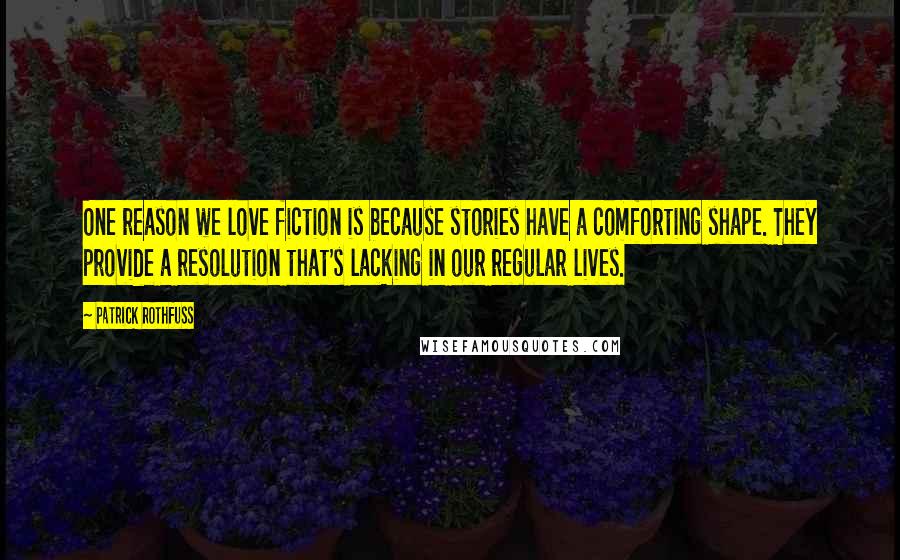Patrick Rothfuss quotes: One reason we love fiction is because stories have a comforting shape. They provide a resolution that's lacking in our regular lives. Patrick Rothfuss quotes: One reason we love fiction is because stories have a comforting shape. They provide a resolution that's lacking in our regular lives.