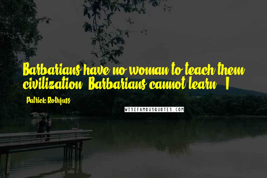 Patrick Rothfuss quotes: Barbarians have no woman to teach them civilization. Barbarians cannot learn." I