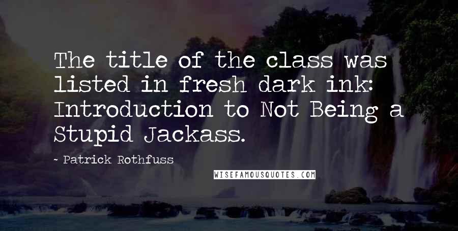 Patrick Rothfuss quotes: The title of the class was listed in fresh dark ink: Introduction to Not Being a Stupid Jackass.