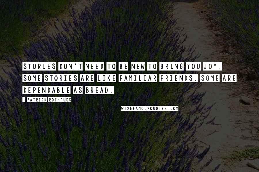 Patrick Rothfuss quotes: Stories don't need to be new to bring you joy. Some stories are like familiar friends. Some are dependable as bread. Patrick Rothfuss quotes: Stories don't need to be new to bring you joy. Some stories are like familiar friends. Some are dependable as bread.