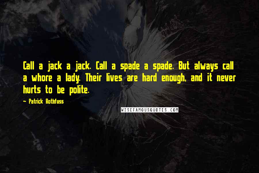 Patrick Rothfuss quotes: Call a jack a jack. Call a spade a spade. But always call a whore a lady. Their lives are hard enough, and it never hurts to be polite. Patrick Rothfuss quotes: Call a jack a jack. Call a spade a spade. But always call a whore a lady. Their lives are hard enough, and it never hurts to be polite.