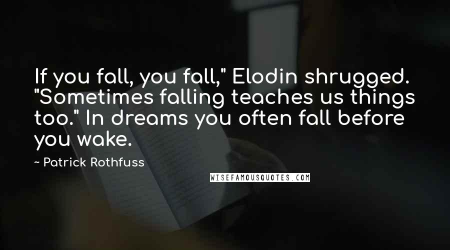 Patrick Rothfuss quotes: If you fall, you fall," Elodin shrugged. "Sometimes falling teaches us things too." In dreams you often fall before you wake. Patrick Rothfuss quotes: If you fall, you fall," Elodin shrugged. "Sometimes falling teaches us things too." In dreams you often fall before you wake.