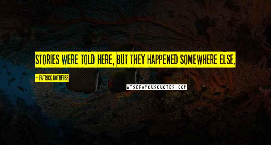 Patrick Rothfuss quotes: stories were told here, but they happened somewhere else.