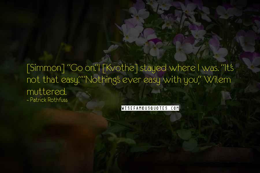 Patrick Rothfuss quotes: [Simmon] "Go on."I [Kvothe] stayed where I was. "It's not that easy.""Nothing's ever easy with you," Wilem muttered.