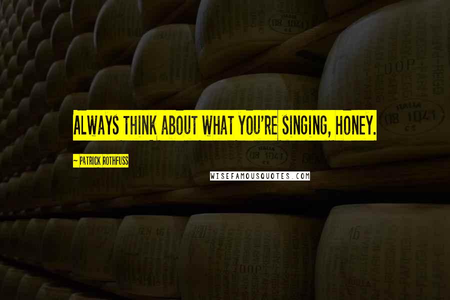 Patrick Rothfuss quotes: Always think about what you're singing, honey.