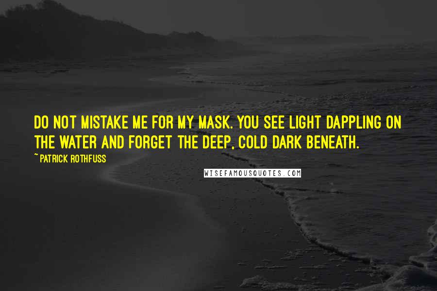 Patrick Rothfuss quotes: Do not mistake me for my mask. You see light dappling on the water and forget the deep, cold dark beneath.