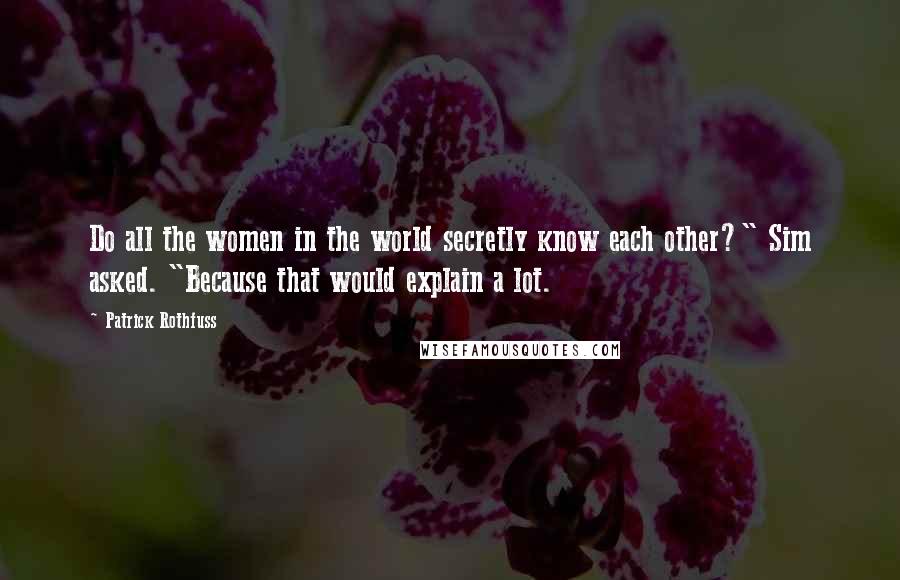 Patrick Rothfuss quotes: Do all the women in the world secretly know each other?" Sim asked. "Because that would explain a lot. Patrick Rothfuss quotes: Do all the women in the world secretly know each other?" Sim asked. "Because that would explain a lot.