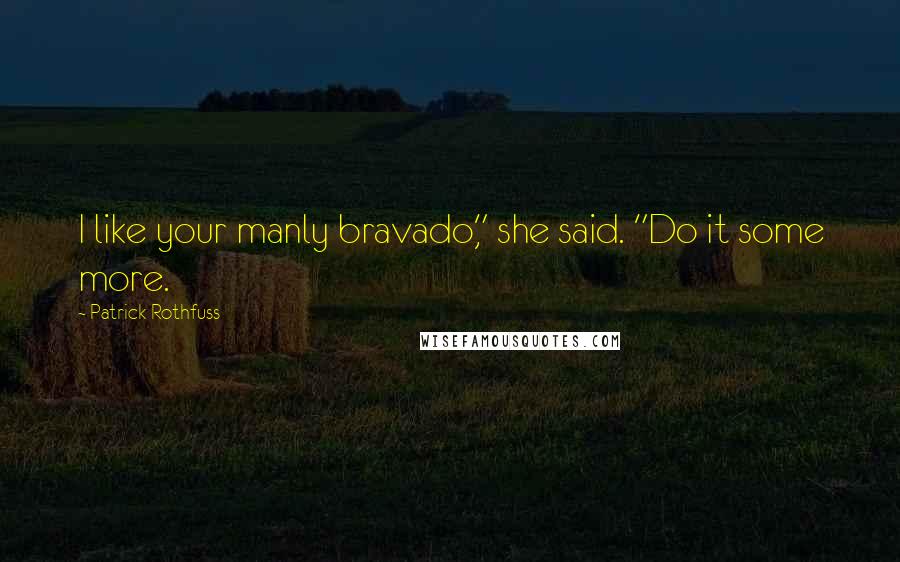 Patrick Rothfuss quotes: I like your manly bravado," she said. "Do it some more.