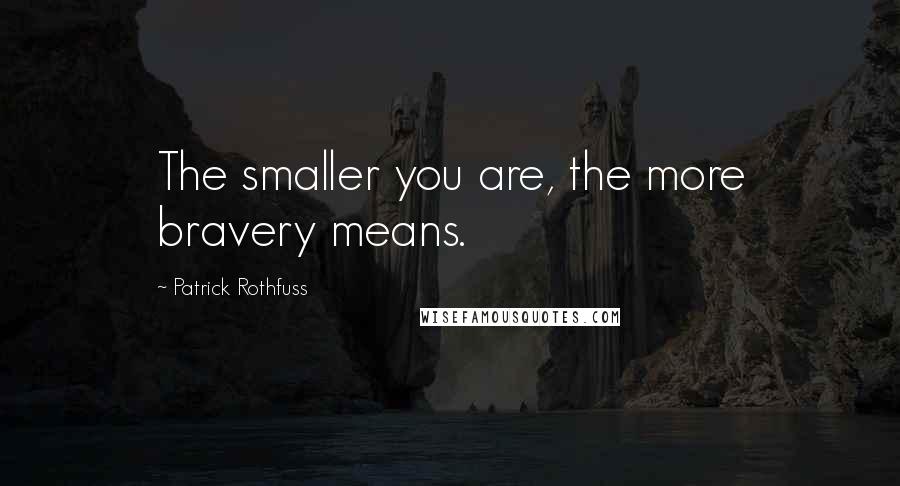 Patrick Rothfuss quotes: The smaller you are, the more bravery means.