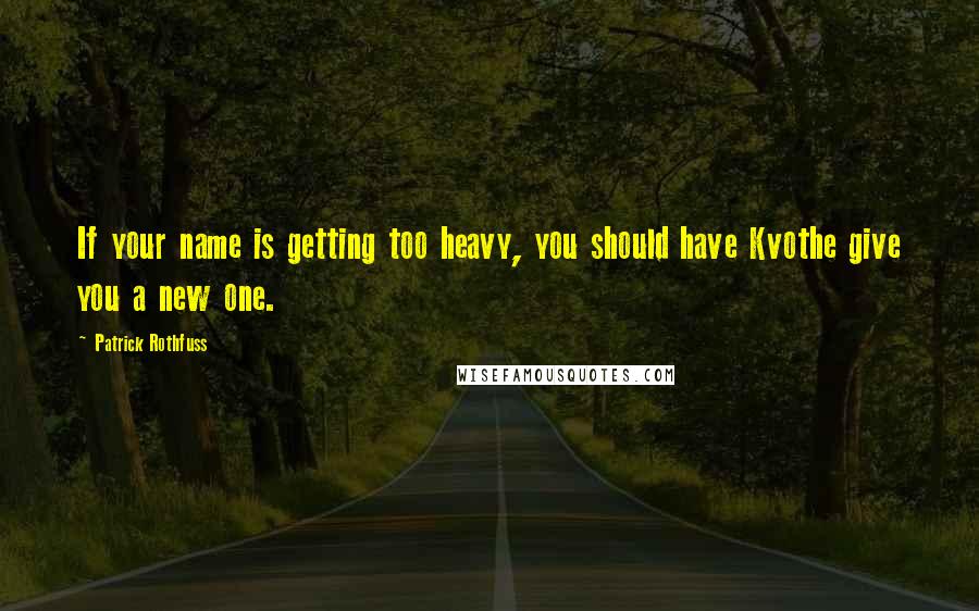 Patrick Rothfuss quotes: If your name is getting too heavy, you should have Kvothe give you a new one.