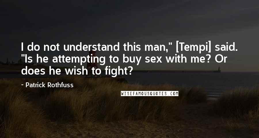 Patrick Rothfuss quotes: I do not understand this man," [Tempi] said. "Is he attempting to buy sex with me? Or does he wish to fight?