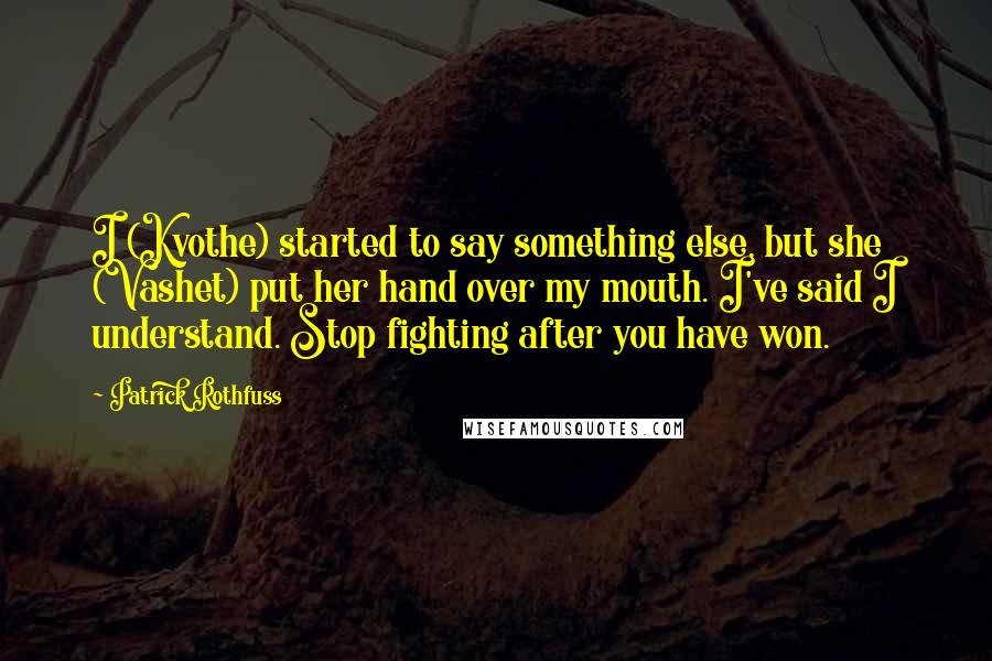 Patrick Rothfuss quotes: I (Kvothe) started to say something else, but she (Vashet) put her hand over my mouth. I've said I understand. Stop fighting after you have won.