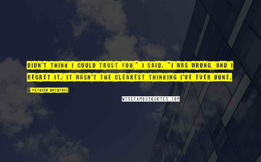 Patrick Rothfuss quotes: Didn't think I could trust you," I said. "I was wrong, and I regret it. It wasn't the clearest thinking I've ever done. Patrick Rothfuss quotes: Didn't think I could trust you," I said. "I was wrong, and I regret it. It wasn't the clearest thinking I've ever done.