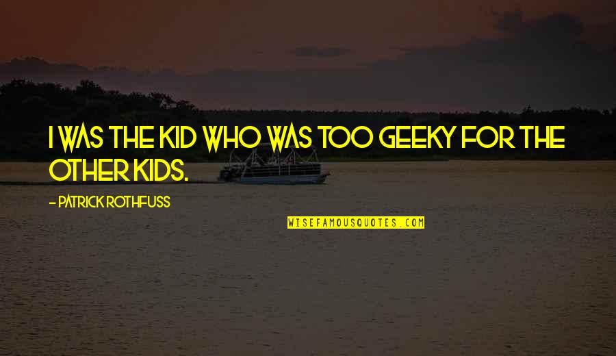 Patrick Rothfuss Quotes By Patrick Rothfuss: I was the kid who was too geeky Patrick Rothfuss Quotes By Patrick Rothfuss: I was the kid who was too geeky