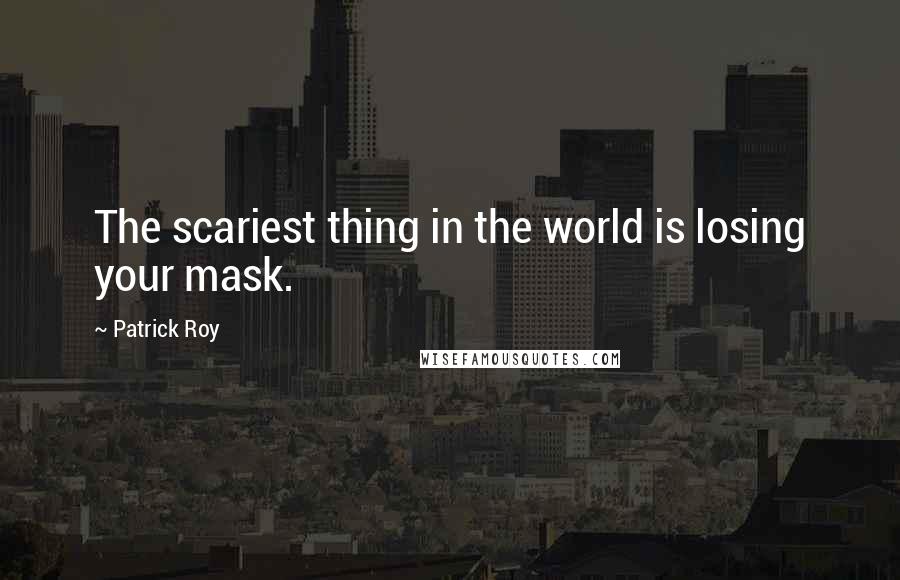 Patrick Roy quotes: The scariest thing in the world is losing your mask.