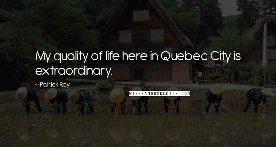 Patrick Roy quotes: My quality of life here in Quebec City is extraordinary.