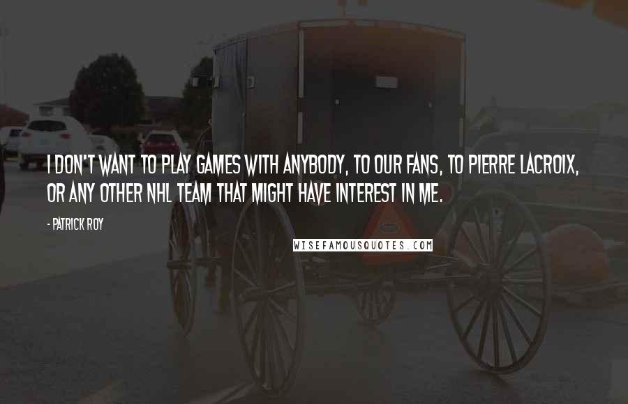 Patrick Roy quotes: I don't want to play games with anybody, to our fans, to Pierre Lacroix, or any other NHL team that might have interest in me.