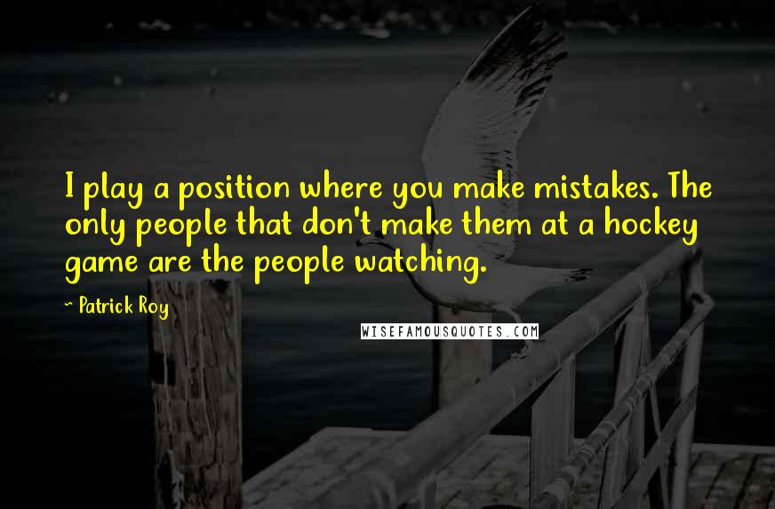 Patrick Roy quotes: I play a position where you make mistakes. The only people that don't make them at a hockey game are the people watching.