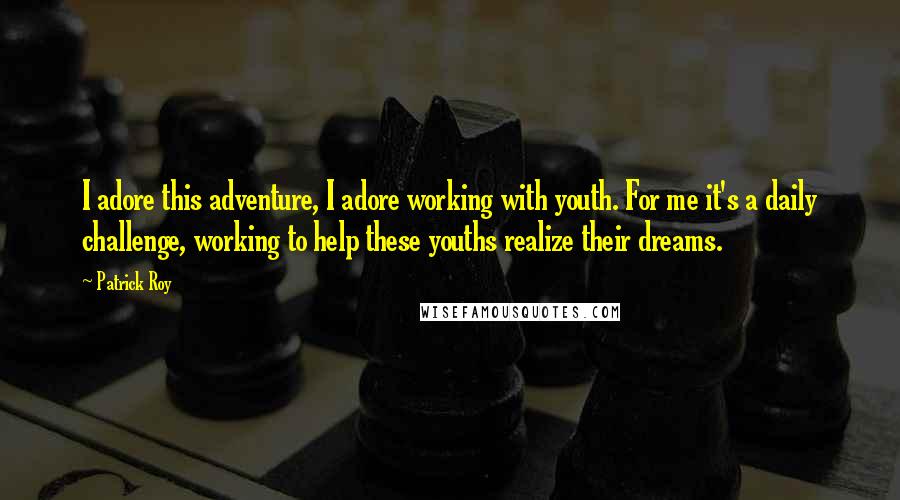 Patrick Roy quotes: I adore this adventure, I adore working with youth. For me it's a daily challenge, working to help these youths realize their dreams.