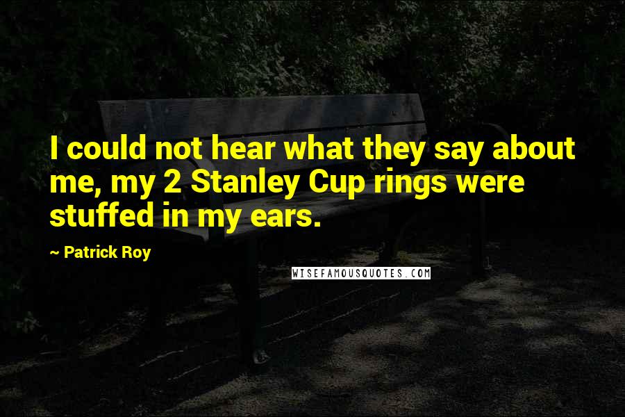 Patrick Roy quotes: I could not hear what they say about me, my 2 Stanley Cup rings were stuffed in my ears.