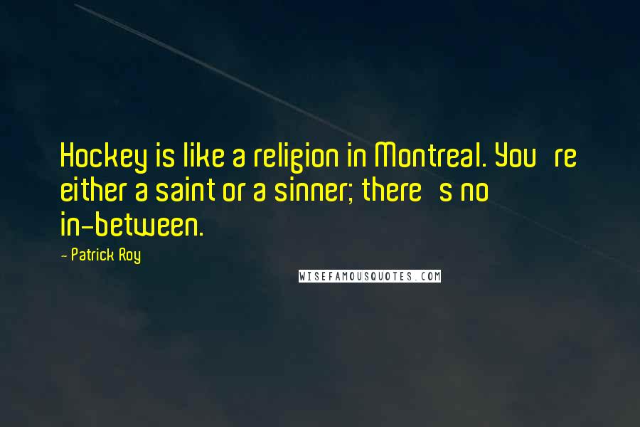 Patrick Roy quotes: Hockey is like a religion in Montreal. You're either a saint or a sinner; there's no in-between.