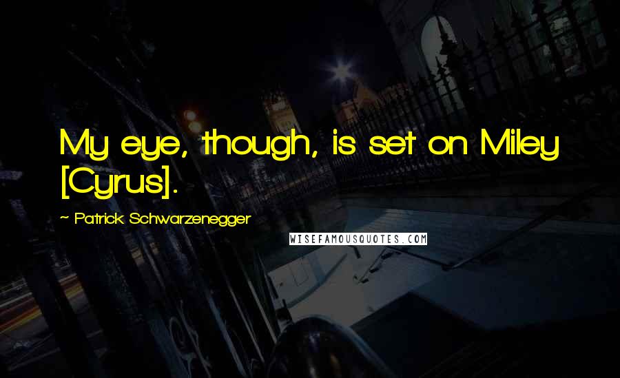 Patrick Schwarzenegger quotes: My eye, though, is set on Miley [Cyrus].