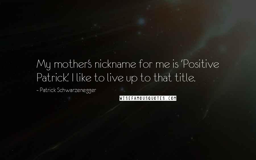 Patrick Schwarzenegger quotes: My mother's nickname for me is 'Positive Patrick.' I like to live up to that title.