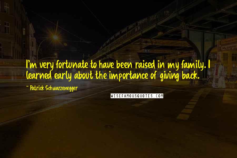 Patrick Schwarzenegger quotes: I'm very fortunate to have been raised in my family. I learned early about the importance of giving back.