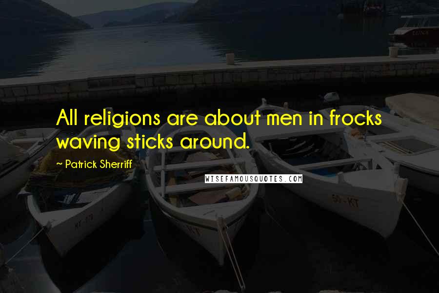 Patrick Sherriff quotes: All religions are about men in frocks waving sticks around.