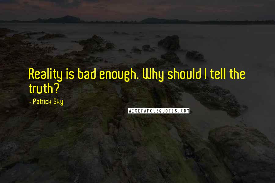 Patrick Sky quotes: Reality is bad enough. Why should I tell the truth?