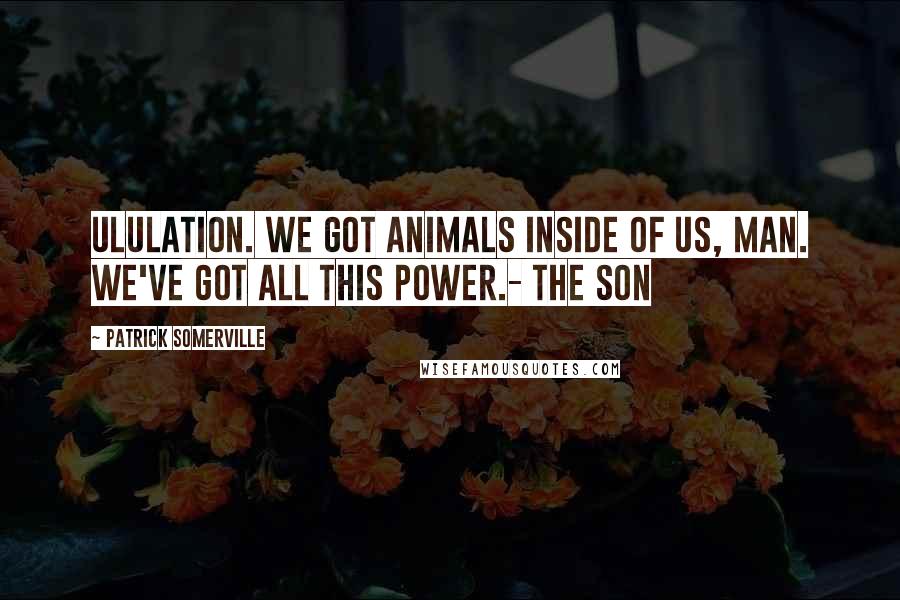 Patrick Somerville quotes: Ululation. We got animals inside of us, man. We've got all this power.- The Son