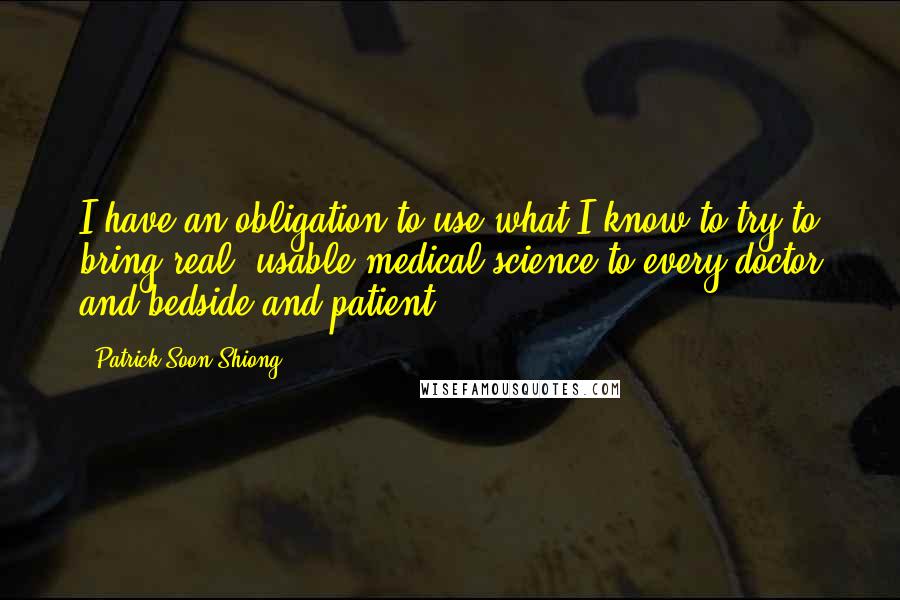 Patrick Soon-Shiong quotes: I have an obligation to use what I know to try to bring real, usable medical science to every doctor and bedside and patient.