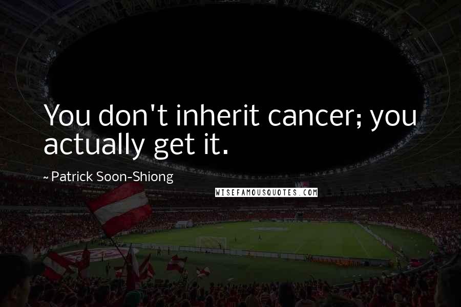 Patrick Soon-Shiong quotes: You don't inherit cancer; you actually get it.