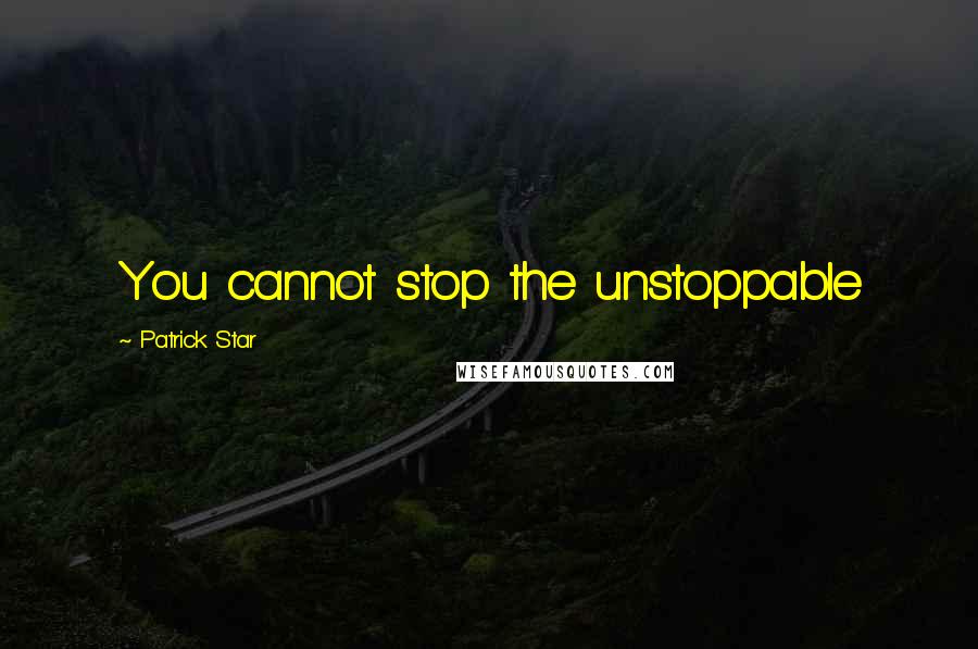 Patrick Star quotes: You cannot stop the unstoppable