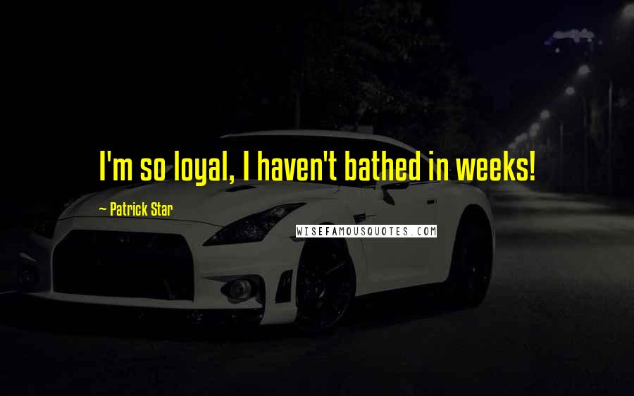 Patrick Star quotes: I'm so loyal, I haven't bathed in weeks!