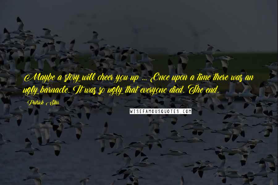 Patrick Star quotes: Maybe a story will cheer you up ... Once upon a time there was an ugly barnacle. It was so ugly that everyone died. The end. Patrick Star quotes: Maybe a story will cheer you up ... Once upon a time there was an ugly barnacle. It was so ugly that everyone died. The end.