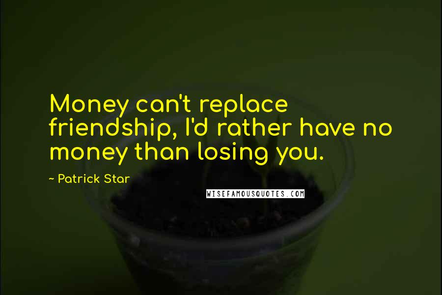 Patrick Star quotes: Money can't replace friendship, I'd rather have no money than losing you.