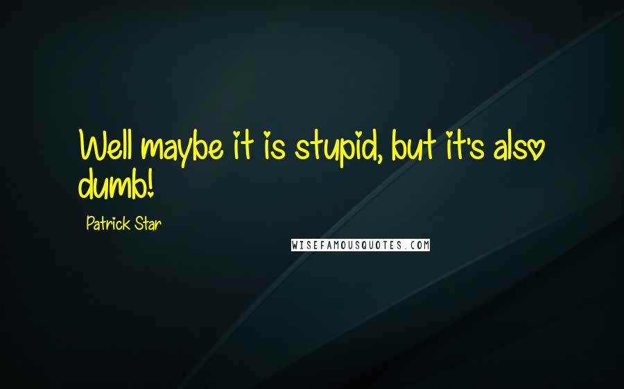Patrick Star quotes: Well maybe it is stupid, but it's also dumb!