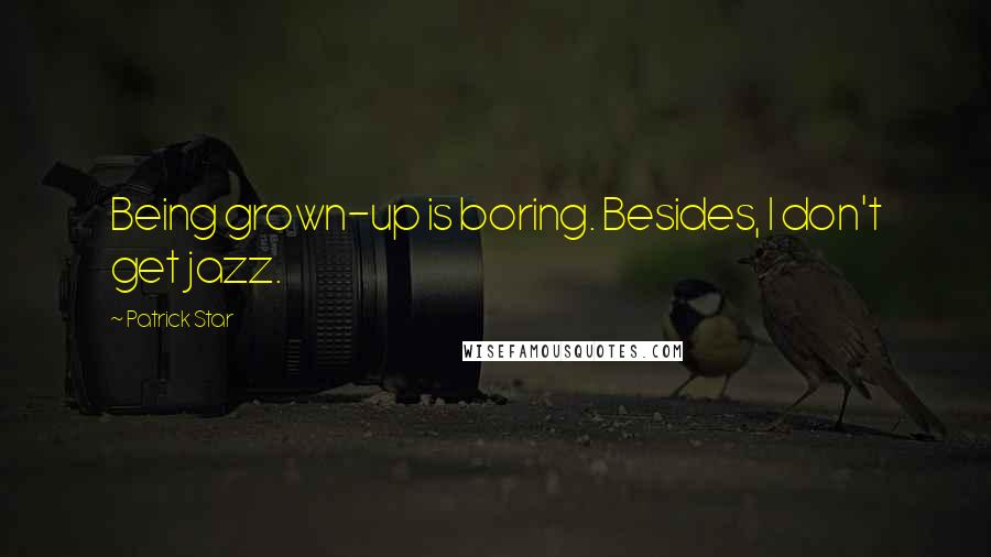 Patrick Star quotes: Being grown-up is boring. Besides, I don't get jazz.