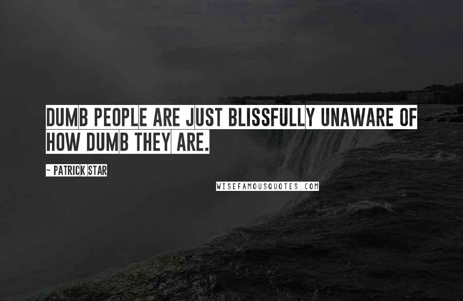 Patrick Star quotes: Dumb people are just blissfully unaware of how dumb they are.