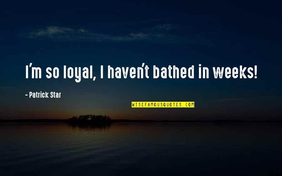 Patrick Star Quotes By Patrick Star: I'm so loyal, I haven't bathed in weeks! Patrick Star Quotes By Patrick Star: I'm so loyal, I haven't bathed in weeks!