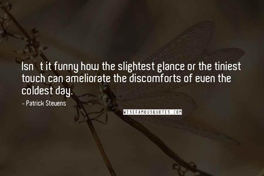 Patrick Stevens quotes: Isn't it funny how the slightest glance or the tiniest touch can ameliorate the discomforts of even the coldest day.
