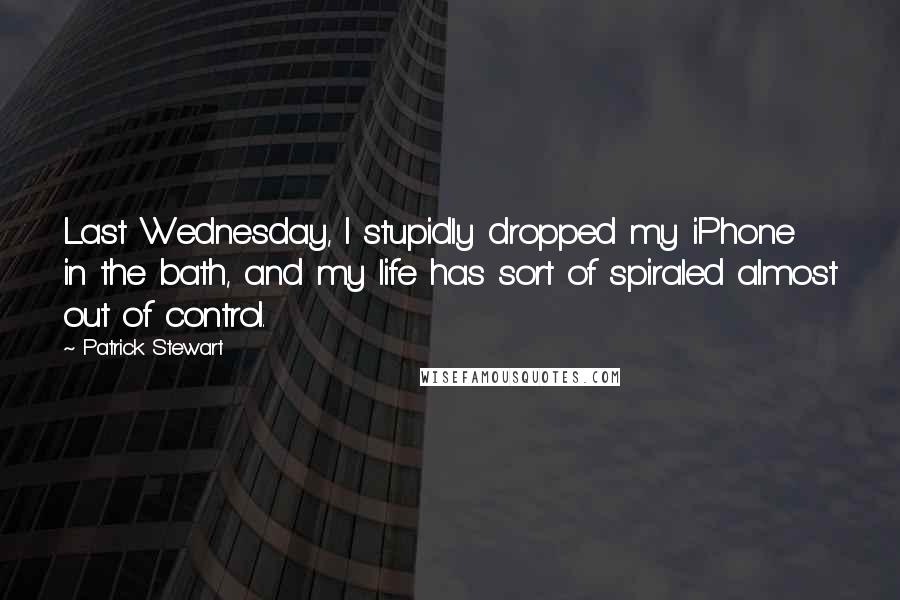 Patrick Stewart quotes: Last Wednesday, I stupidly dropped my iPhone in the bath, and my life has sort of spiraled almost out of control. Patrick Stewart quotes: Last Wednesday, I stupidly dropped my iPhone in the bath, and my life has sort of spiraled almost out of control.